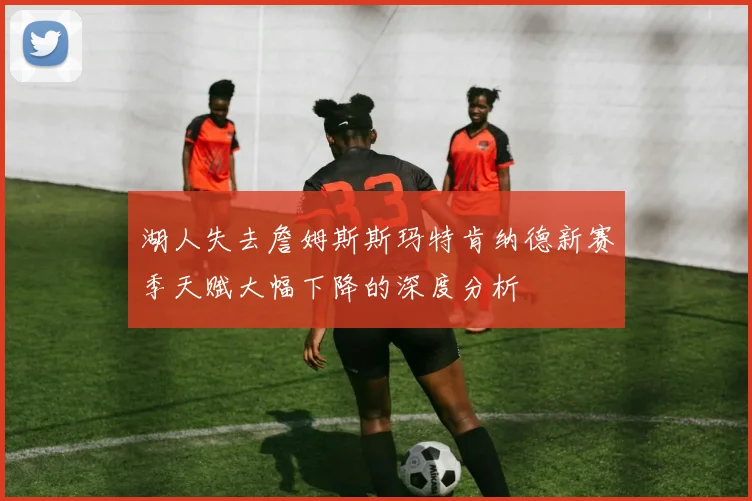 湖人失去詹姆斯斯玛特肯纳德新赛季天赋大幅下降的深度分析