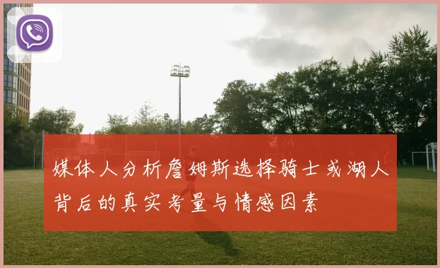 媒体人分析詹姆斯选择骑士或湖人背后的真实考量与情感因素
