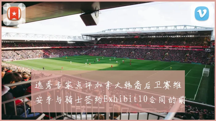 选秀专家点评加拿大韩裔后卫赛维安李与骑士签约Exhibit10合同的前景分析
