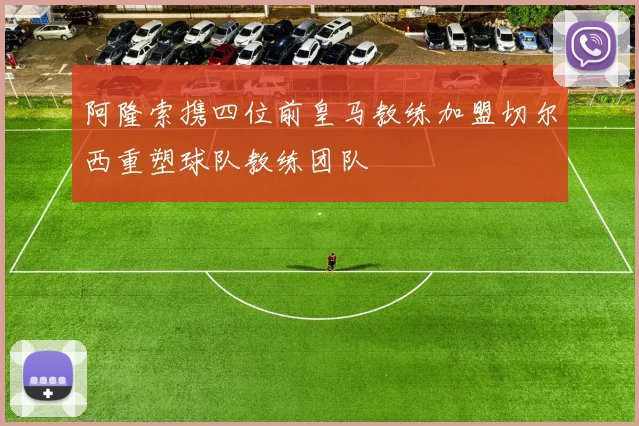阿隆索携四位前皇马教练加盟切尔西重塑球队教练团队