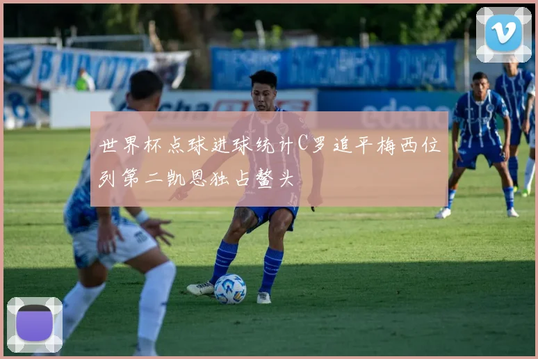 世界杯点球进球统计C罗追平梅西位列第二凯恩独占鳌头