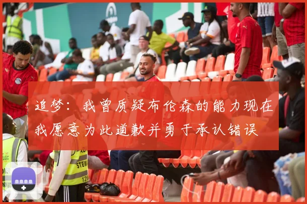 追梦：我曾质疑布伦森的能力现在我愿意为此道歉并勇于承认错误