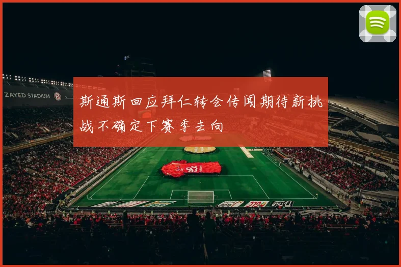 斯通斯回应拜仁转会传闻期待新挑战不确定下赛季去向