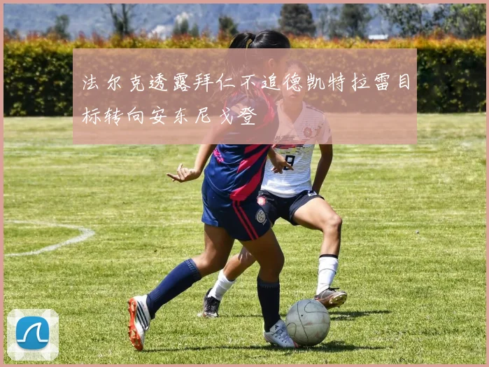 法尔克透露拜仁不追德凯特拉雷目标转向安东尼戈登