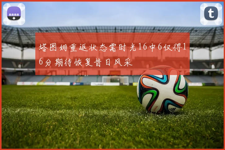 塔图姆重返状态需时光16中6仅得16分期待恢复昔日风采