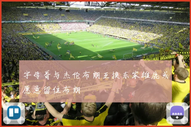 字母哥与杰伦布朗互换东家雄鹿或愿意留住布朗