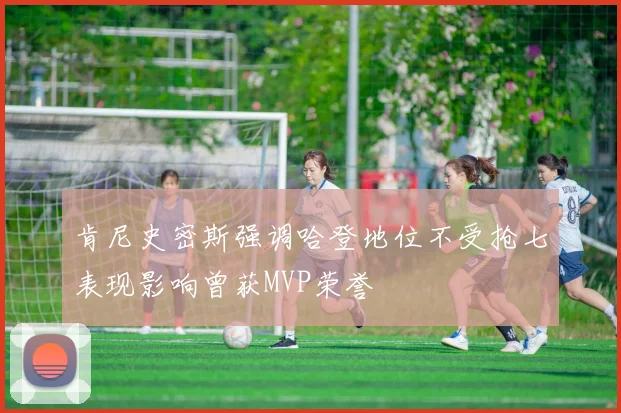 肯尼史密斯强调哈登地位不受抢七表现影响曾获MVP荣誉