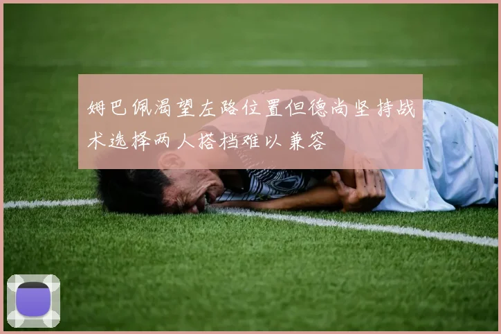 姆巴佩渴望左路位置但德尚坚持战术选择两人搭档难以兼容