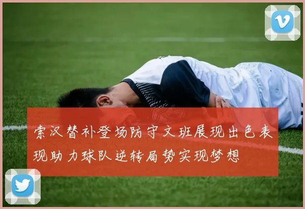索汉替补登场防守文班展现出色表现助力球队逆转局势实现梦想