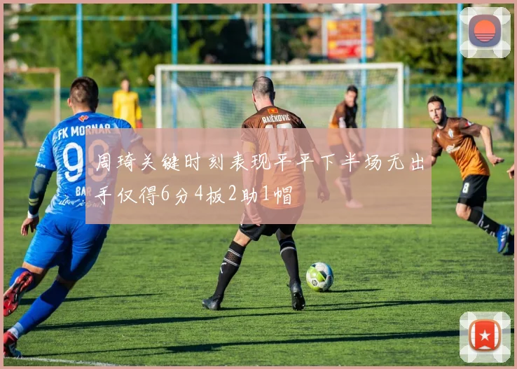 周琦关键时刻表现平平下半场无出手仅得6分4板2助1帽
