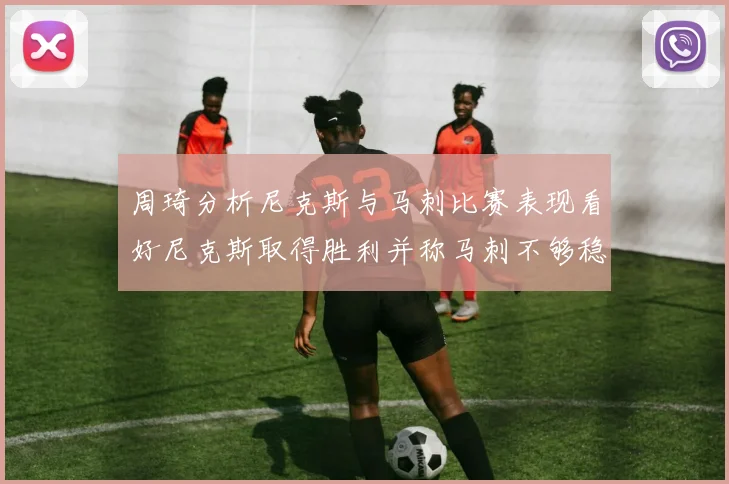 周琦分析尼克斯与马刺比赛表现看好尼克斯取得胜利并称马刺不够稳定