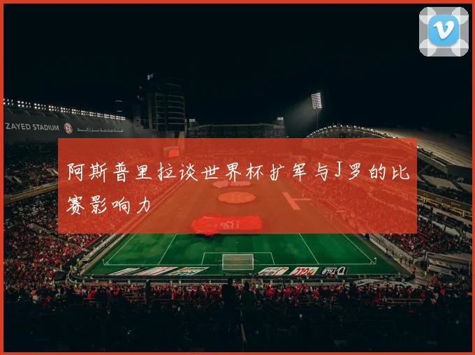 阿斯普里拉谈世界杯扩军与J罗的比赛影响力