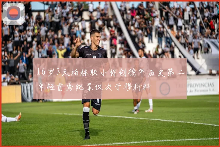 16岁3天柏林联小将创德甲历史第二年轻首秀纪录仅次于穆科科