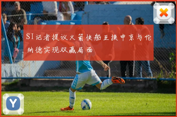 SI记者提议火箭快船互换申京与伦纳德实现双赢局面
