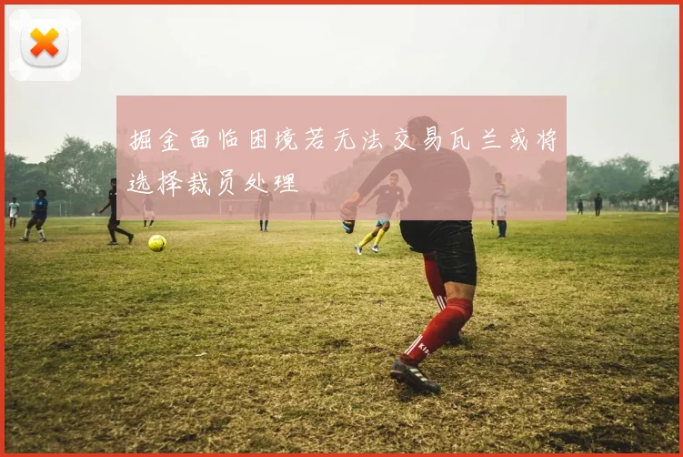 掘金面临困境若无法交易瓦兰或将选择裁员处理
