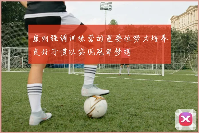 康利强调训练营的重要性努力培养良好习惯以实现冠军梦想