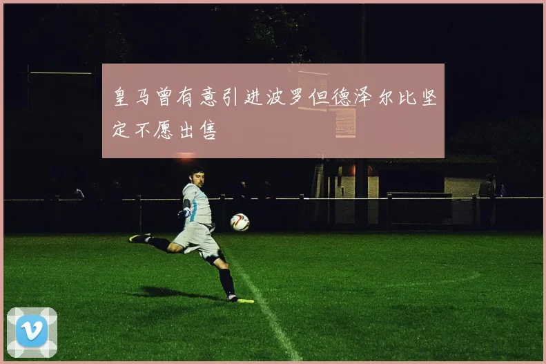 皇马曾有意引进波罗但德泽尔比坚定不愿出售