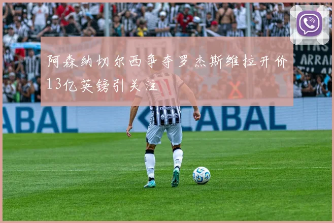 阿森纳切尔西争夺罗杰斯维拉开价13亿英镑引关注