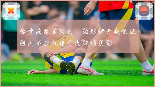 哈登谈绝杀失利：若球弹开我们就胜利不应沉迷于失败的阴影