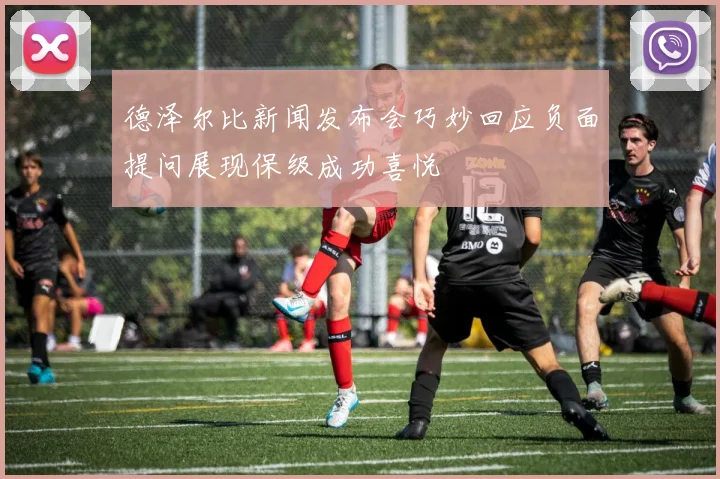 德泽尔比新闻发布会巧妙回应负面提问展现保级成功喜悦