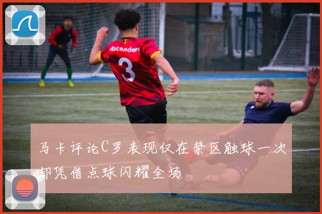 马卡评论C罗表现仅在禁区触球一次却凭借点球闪耀全场