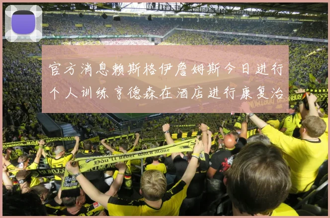 官方消息赖斯格伊詹姆斯今日进行个人训练亨德森在酒店进行康复治疗