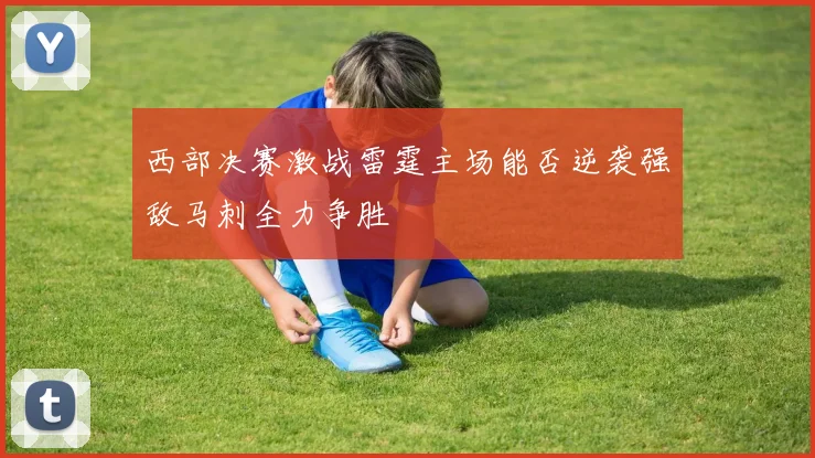 西部决赛激战雷霆主场能否逆袭强敌马刺全力争胜