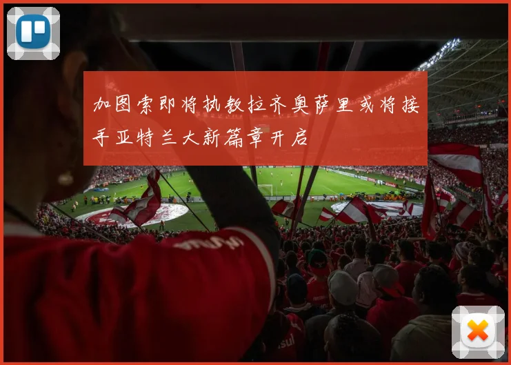 加图索即将执教拉齐奥萨里或将接手亚特兰大新篇章开启
