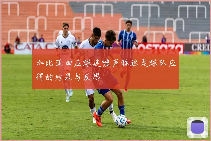 加比亚回应球迷嘘声称这是球队应得的结果与反思