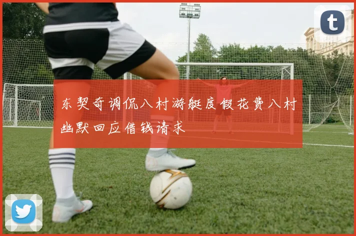 东契奇调侃八村游艇度假花费八村幽默回应借钱请求