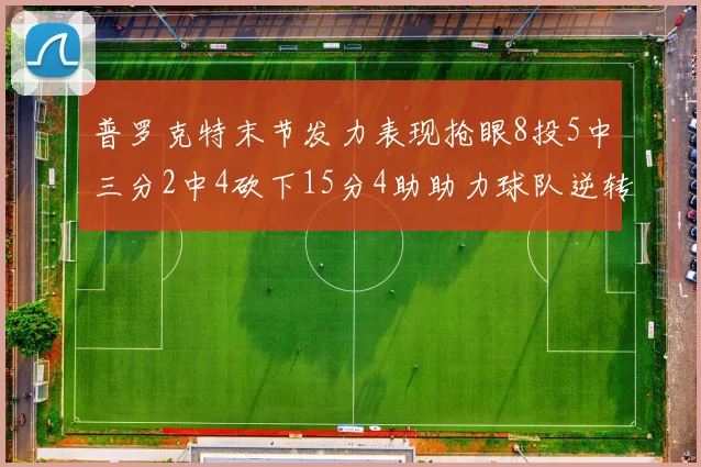 普罗克特末节发力表现抢眼8投5中三分2中4砍下15分4助助力球队逆转